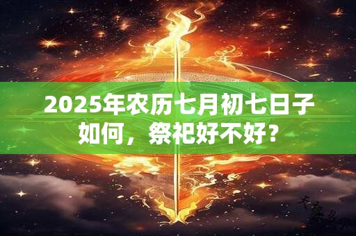 2025年农历七月初七日子如何，祭祀好不好？