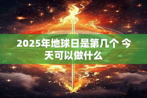 2025年地球日是第几个 今天可以做什么