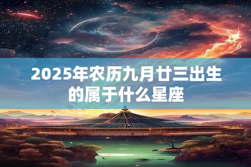 2025年农历九月廿三出生的属于什么星座