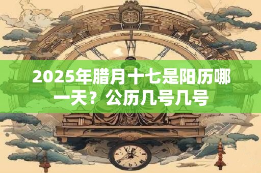 2025年腊月十七是阳历哪一天？公历几号几号