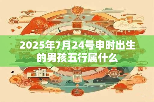 2025年7月24号申时出生的男孩五行属什么