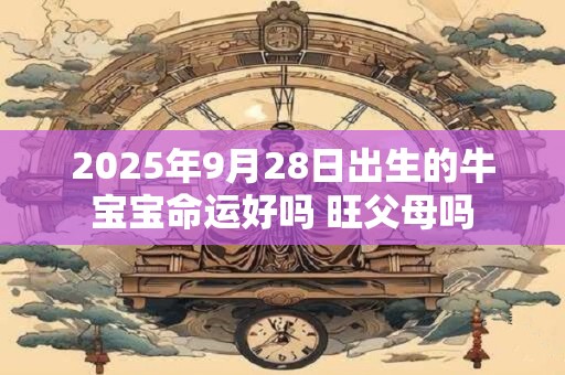 2025年9月28日出生的牛宝宝命运好吗 旺父母吗