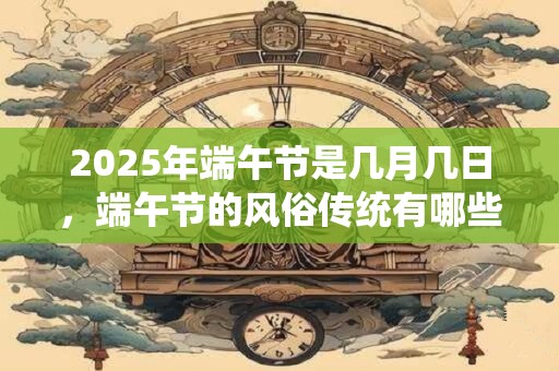 2025年端午节是几月几日，端午节的风俗传统有哪些