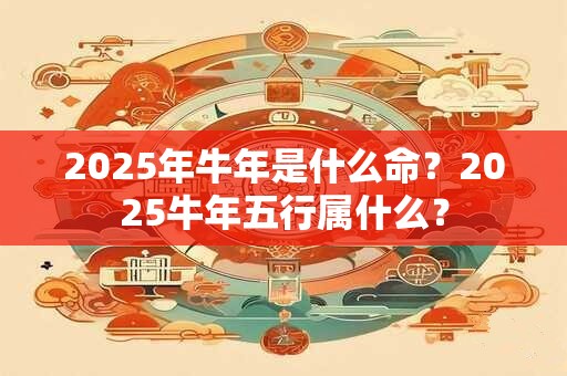 2025年牛年是什么命？2025牛年五行属什么？