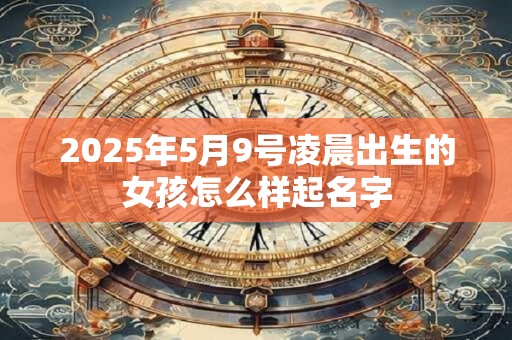 2025年5月9号凌晨出生的女孩怎么样起名字