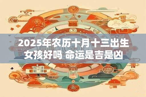 2025年农历十月十三出生女孩好吗 命运是吉是凶