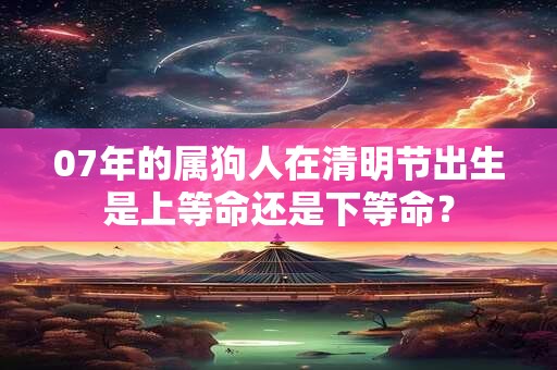 07年的属狗人在清明节出生是上等命还是下等命？