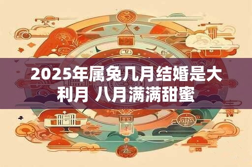 2025年属兔几月结婚是大利月 八月满满甜蜜