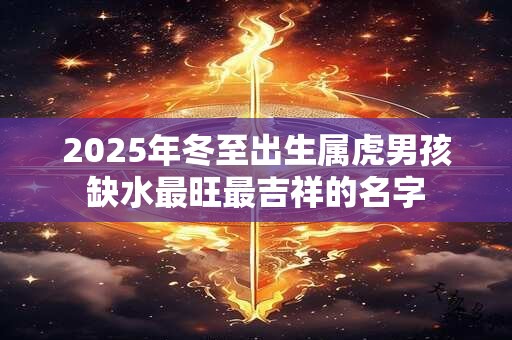 2025年冬至出生属虎男孩缺水最旺最吉祥的名字