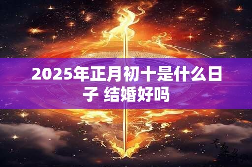 2025年正月初十是什么日子 结婚好吗