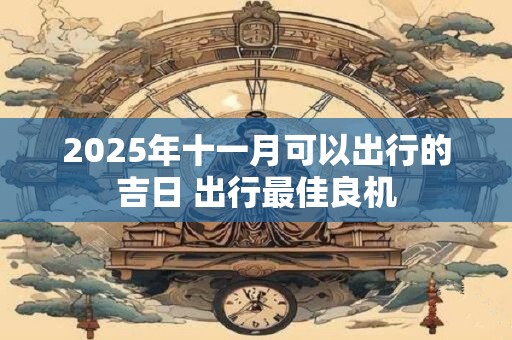 2025年十一月可以出行的吉日 出行最佳良机