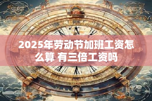 2025年劳动节加班工资怎么算 有三倍工资吗