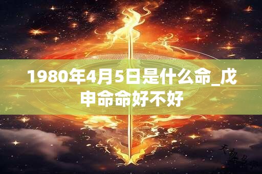 1980年4月5日是什么命_戊申命命好不好