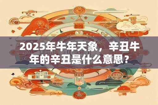 2025年牛年天象，辛丑牛年的辛丑是什么意思？