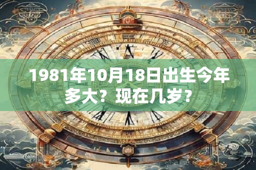 1981年10月18日出生今年多大？现在几岁？