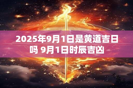 2025年9月1日是黄道吉日吗 9月1日时辰吉凶