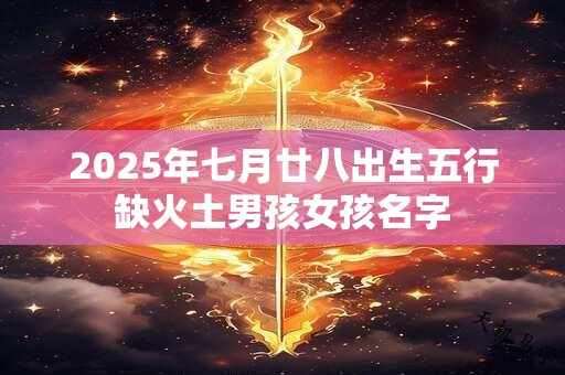 2025年七月廿八出生五行缺火土男孩女孩名字