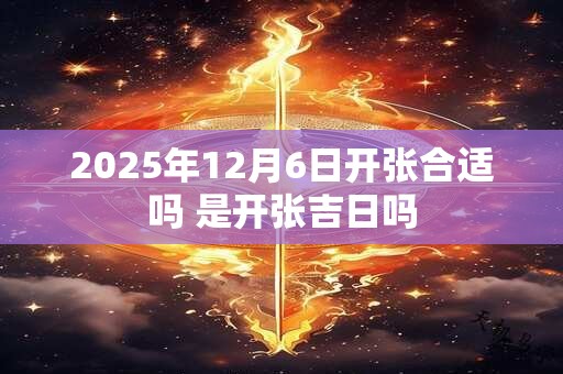 2025年12月6日开张合适吗 是开张吉日吗