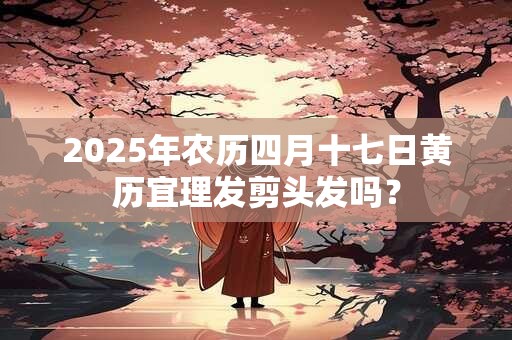 2025年农历四月十七日黄历宜理发剪头发吗？