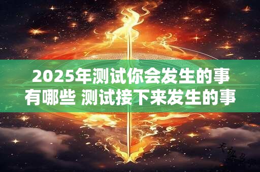 2025年测试你会发生的事有哪些 测试接下来发生的事情