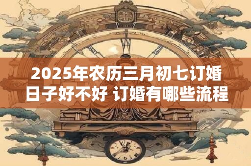 2025年农历三月初七订婚日子好不好 订婚有哪些流程