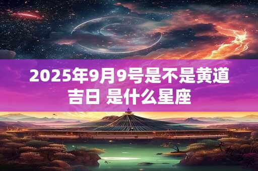 2025年9月9号是不是黄道吉日 是什么星座