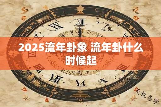 2025流年卦象 流年卦什么时候起