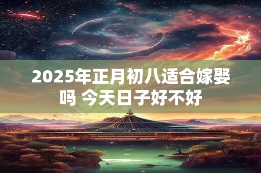 2025年正月初八适合嫁娶吗 今天日子好不好