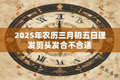 2025年农历三月初五日理发剪头发合不合适