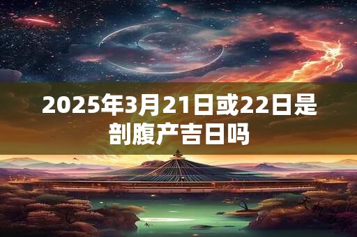 2025年3月21日或22日是剖腹产吉日吗