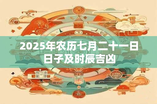 2025年农历七月二十一日日子及时辰吉凶