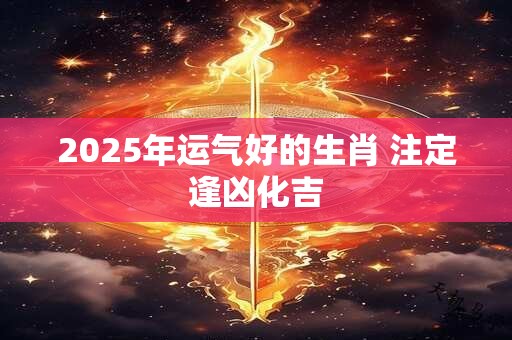 2025年运气好的生肖 注定逢凶化吉