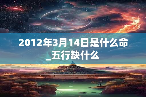 2012年3月14日是什么命_五行缺什么