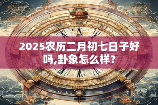 2025农历二月初七日子好吗,卦象怎么样？