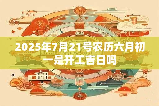 2025年7月21号农历六月初一是开工吉日吗