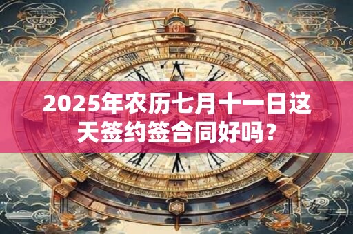 2025年农历七月十一日这天签约签合同好吗？