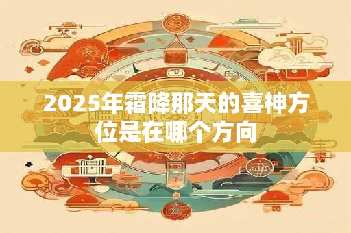 2025年霜降那天的喜神方位是在哪个方向