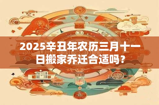 2025辛丑年农历三月十一日搬家乔迁合适吗？