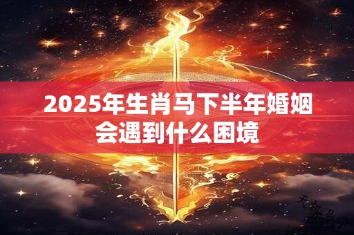 2025年生肖马下半年婚姻会遇到什么困境