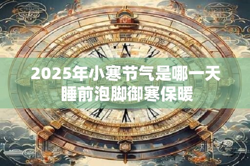 2025年小寒节气是哪一天 睡前泡脚御寒保暖