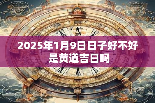 2025年1月9日日子好不好 是黄道吉日吗