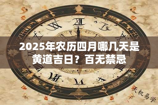 2025年农历四月哪几天是黄道吉日？百无禁忌