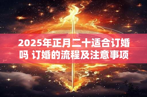 2025年正月二十适合订婚吗 订婚的流程及注意事项