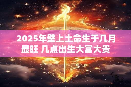 2025年壁上土命生于几月最旺 几点出生大富大贵