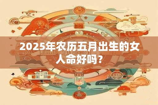 2025年农历五月出生的女人命好吗？