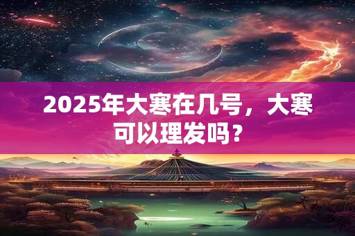 2025年大寒在几号，大寒可以理发吗？