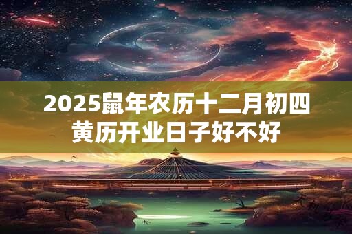 2025鼠年农历十二月初四黄历开业日子好不好