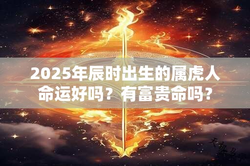 2025年辰时出生的属虎人命运好吗？有富贵命吗？