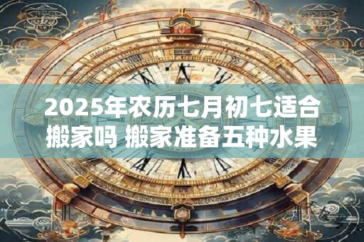 2025年农历七月初七适合搬家吗 搬家准备五种水果