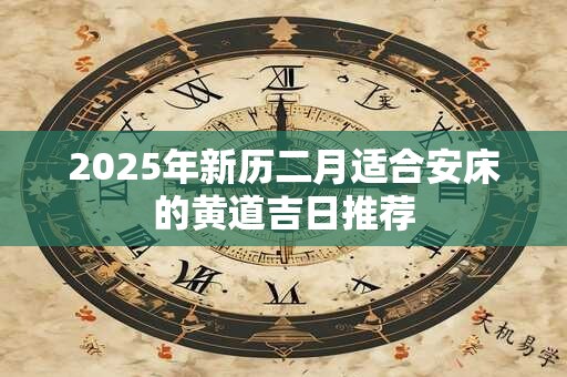 2025年新历二月适合安床的黄道吉日推荐